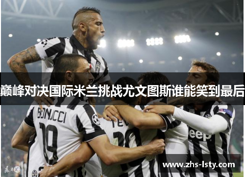 巅峰对决国际米兰挑战尤文图斯谁能笑到最后