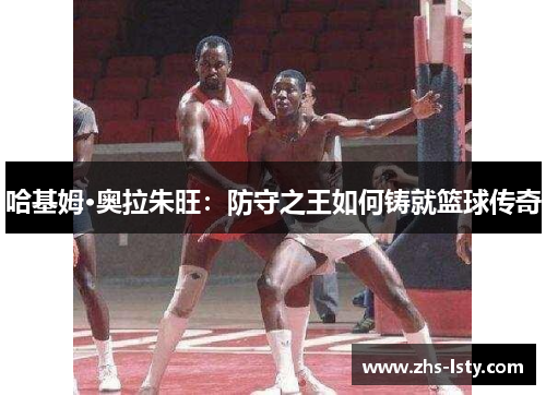 哈基姆·奥拉朱旺：防守之王如何铸就篮球传奇