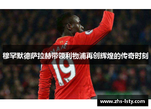 穆罕默德萨拉赫带领利物浦再创辉煌的传奇时刻