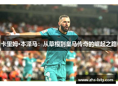 卡里姆·本泽马：从草根到皇马传奇的崛起之路