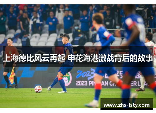 上海德比风云再起 申花海港激战背后的故事