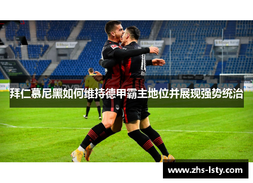 拜仁慕尼黑如何维持德甲霸主地位并展现强势统治