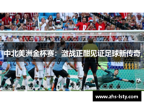 中北美洲金杯赛：激战正酣见证足球新传奇