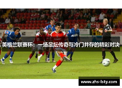 英格兰联赛杯：一场足坛传奇与冷门并存的精彩对决