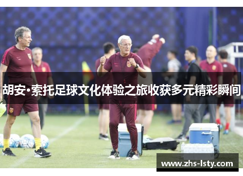 胡安·索托足球文化体验之旅收获多元精彩瞬间