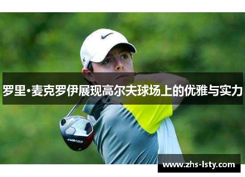 罗里·麦克罗伊展现高尔夫球场上的优雅与实力